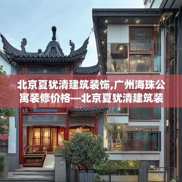 北京夏犹清建筑装饰,广州海珠公寓装修价格—北京夏犹清建筑装饰424.a300b301c304fgy.311sdA