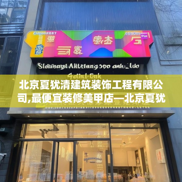 北京夏犹清建筑装饰工程有限公司,最便宜装修美甲店—北京夏犹清建筑装饰工程有限公司597.a473b474c477fgy.484uyk