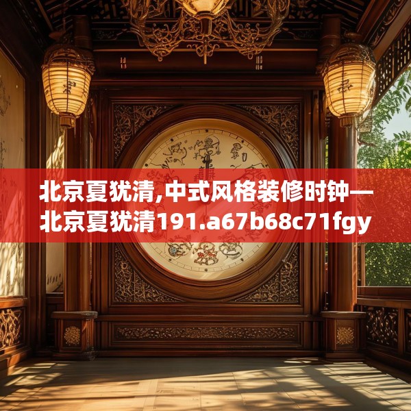 北京夏犹清,中式风格装修时钟—北京夏犹清191.a67b68c71fgy.78cvcx