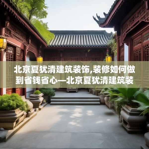 北京夏犹清建筑装饰,装修如何做到省钱省心—北京夏犹清建筑装饰310.a186b187c190fgy.197htyj