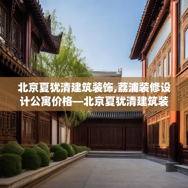 北京夏犹清建筑装饰,荔浦装修设计公寓价格—北京夏犹清建筑装饰261.a137b138c141fgy.148fghfd