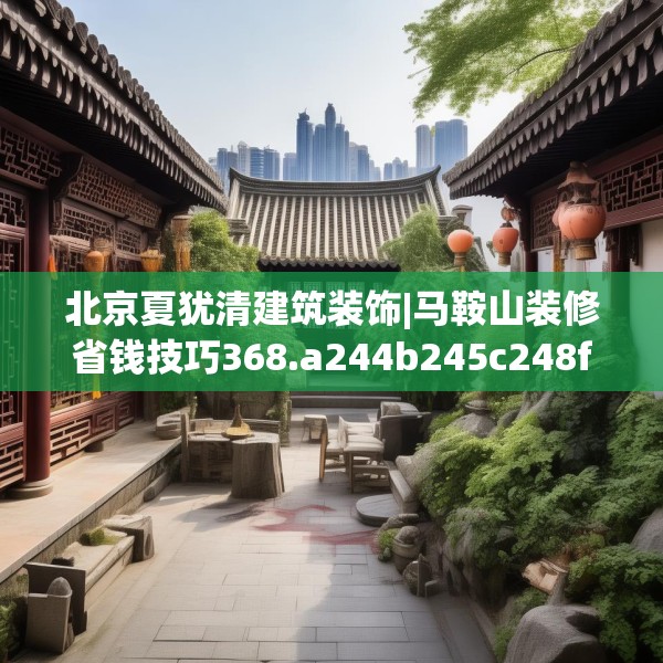 北京夏犹清建筑装饰|马鞍山装修省钱技巧368.a244b245c248fgy.255wew