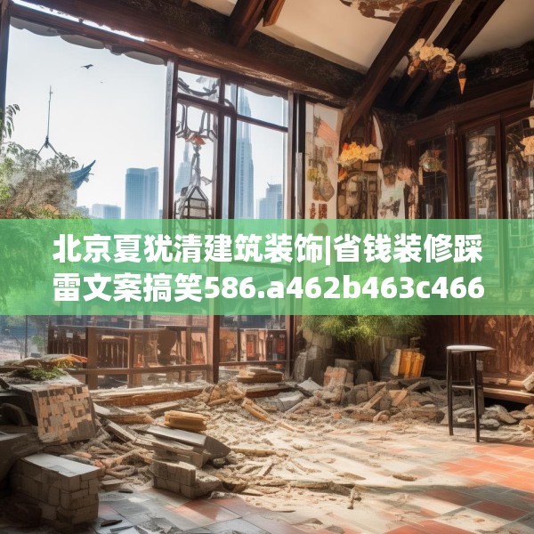 北京夏犹清建筑装饰|省钱装修踩雷文案搞笑586.a462b463c466fgy.473sdA