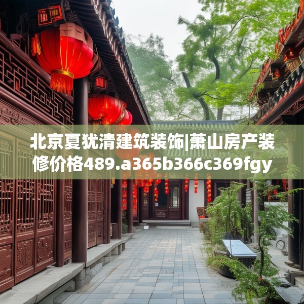 北京夏犹清建筑装饰|萧山房产装修价格489.a365b366c369fgy.376uyk