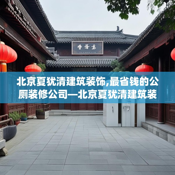 北京夏犹清建筑装饰,最省钱的公厕装修公司—北京夏犹清建筑装饰313.a189b190c193fgy.200fdsfds