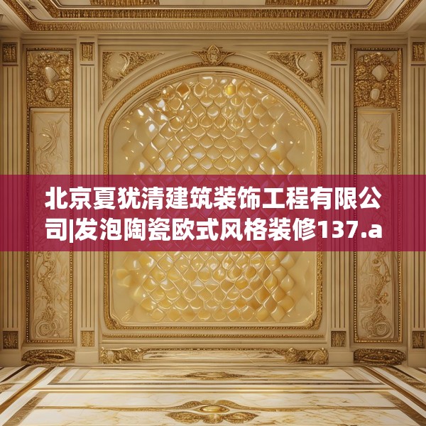北京夏犹清建筑装饰工程有限公司|发泡陶瓷欧式风格装修137.a13b14c17fgy.24cvcx