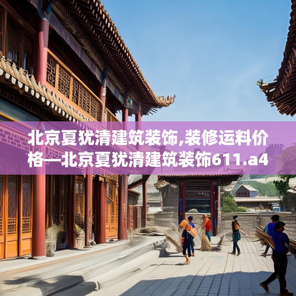 北京夏犹清建筑装饰,装修运料价格—北京夏犹清建筑装饰611.a487b488c491fgy.498bnbn