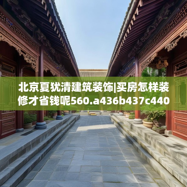 北京夏犹清建筑装饰|买房怎样装修才省钱呢560.a436b437c440fgy.44776660