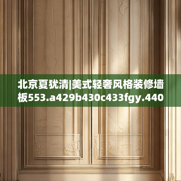 北京夏犹清|美式轻奢风格装修墙板553.a429b430c433fgy.440poiy