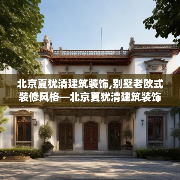 北京夏犹清建筑装饰,别墅老欧式装修风格—北京夏犹清建筑装饰301.a177b178c181fgy.188poiy