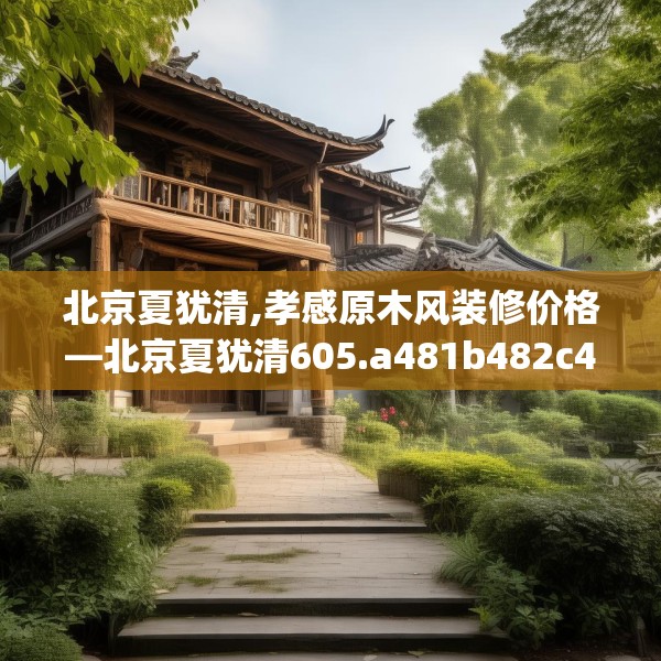 北京夏犹清,孝感原木风装修价格—北京夏犹清605.a481b482c485fgy.492cvcx