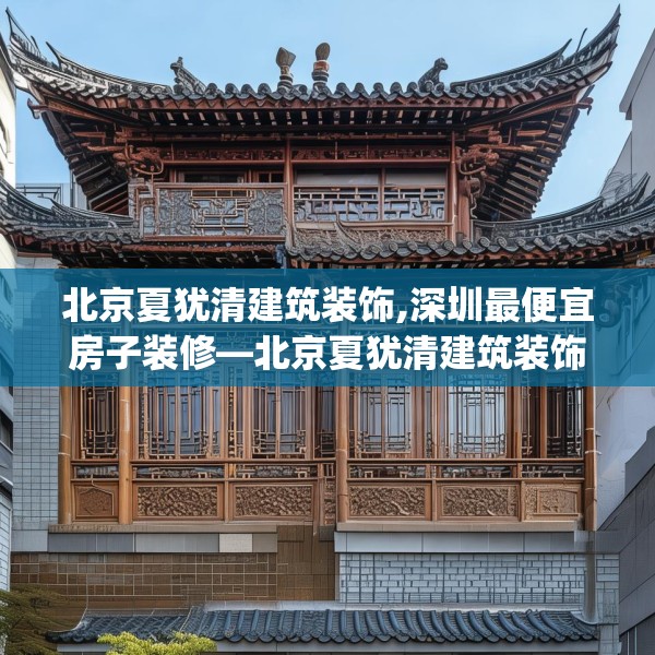北京夏犹清建筑装饰,深圳最便宜房子装修—北京夏犹清建筑装饰191.a67b68c71fgy.78cvcx