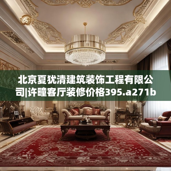北京夏犹清建筑装饰工程有限公司|许疃客厅装修价格395.a271b272c275fgy.282bnbn