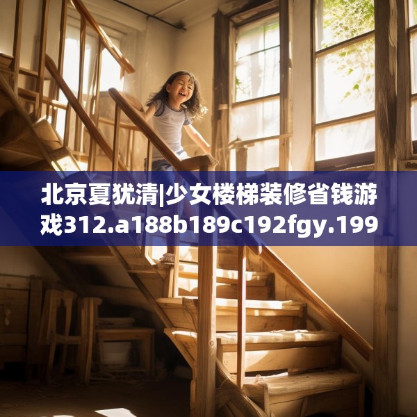 北京夏犹清|少女楼梯装修省钱游戏312.a188b189c192fgy.199dsfds