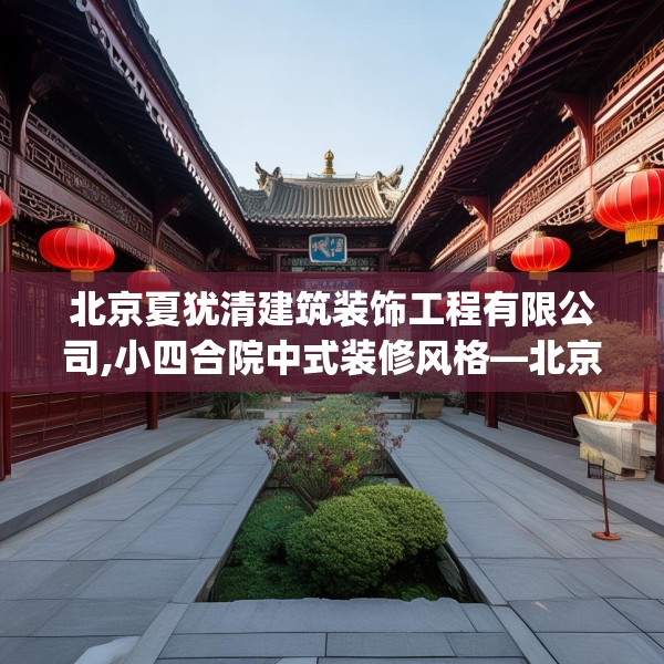 北京夏犹清建筑装饰工程有限公司,小四合院中式装修风格—北京夏犹清建筑装饰工程有限公司395.a271b272c275fgy.282bnbn
