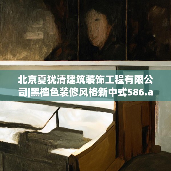 北京夏犹清建筑装饰工程有限公司|黑檀色装修风格新中式586.a462b463c466fgy.473sdA