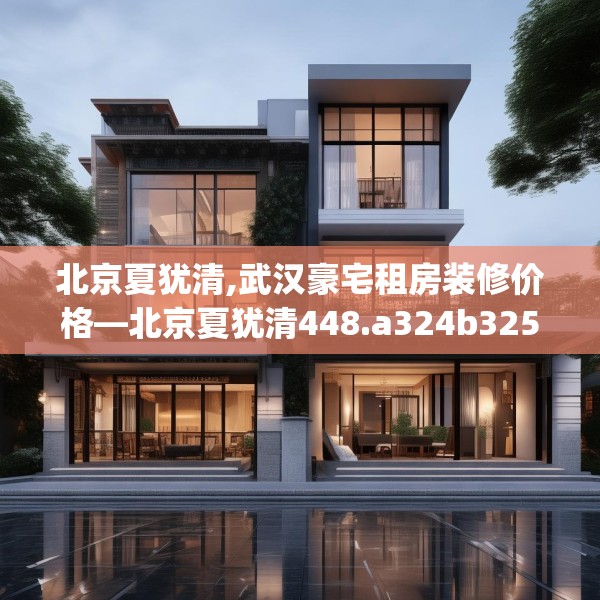 北京夏犹清,武汉豪宅租房装修价格—北京夏犹清448.a324b325c328fgy.335dewqe