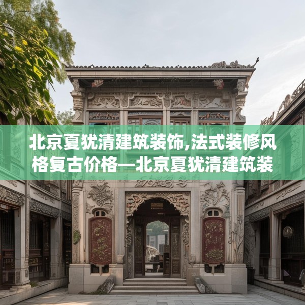 北京夏犹清建筑装饰,法式装修风格复古价格—北京夏犹清建筑装饰410.a286b287c290fgy.297xczxv