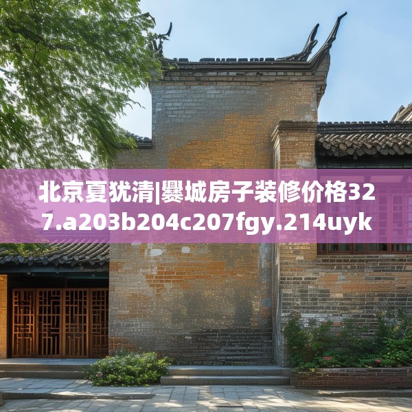 北京夏犹清|爨城房子装修价格327.a203b204c207fgy.214uyk