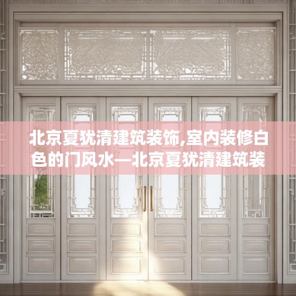 北京夏犹清建筑装饰,室内装修白色的门风水—北京夏犹清建筑装饰288.a164b165c168fgy.175nbn
