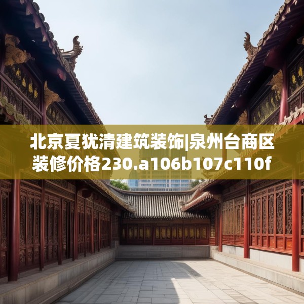 北京夏犹清建筑装饰|泉州台商区装修价格230.a106b107c110fgy.117xczxv