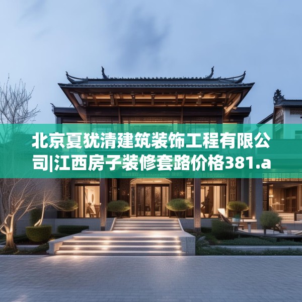 北京夏犹清建筑装饰工程有限公司|江西房子装修套路价格381.a257b258c261fgy.268uyk
