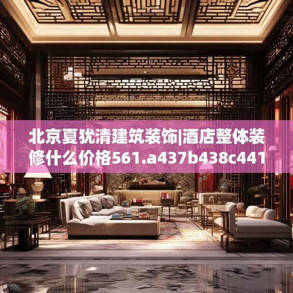 北京夏犹清建筑装饰|酒店整体装修什么价格561.a437b438c441fgy.448uyk