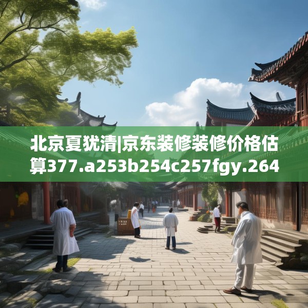 北京夏犹清|京东装修装修价格估算377.a253b254c257fgy.264bnbn