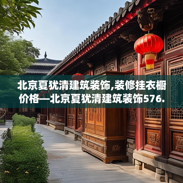 北京夏犹清建筑装饰,装修挂衣橱价格—北京夏犹清建筑装饰576.a452b453c456fgy.463nbn