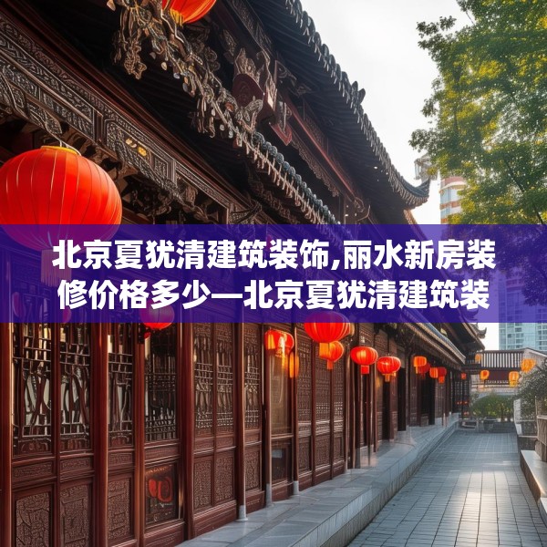 北京夏犹清建筑装饰,丽水新房装修价格多少—北京夏犹清建筑装饰305.a181b182c185fgy.192bnbn