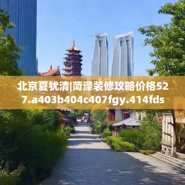 北京夏犹清|菏泽装修攻略价格527.a403b404c407fgy.414fds