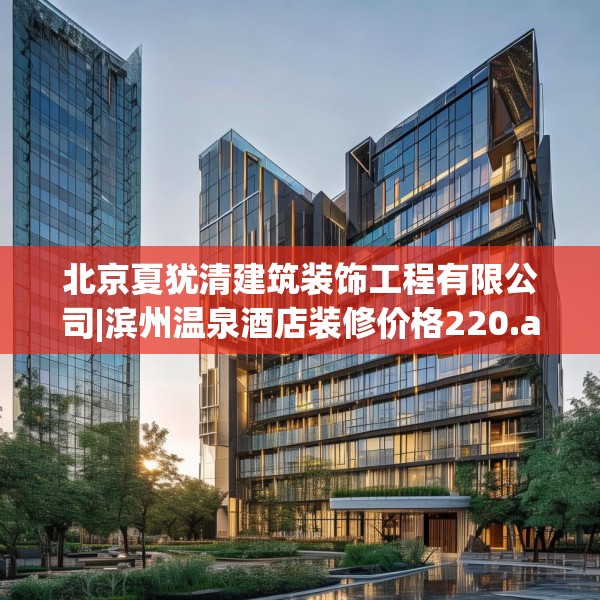 北京夏犹清建筑装饰工程有限公司|滨州温泉酒店装修价格220.a96b97c100fgy.107htyj