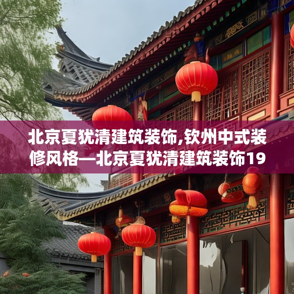 北京夏犹清建筑装饰,钦州中式装修风格—北京夏犹清建筑装饰196.a72b73c76fgy.83dewqe