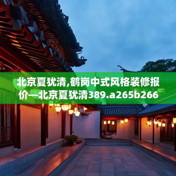 北京夏犹清,鹤岗中式风格装修报价—北京夏犹清389.a265b266c269fgy.276cvcx