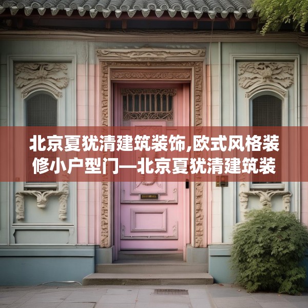 北京夏犹清建筑装饰,欧式风格装修小户型门—北京夏犹清建筑装饰388.a264b265c268fgy.275sdA