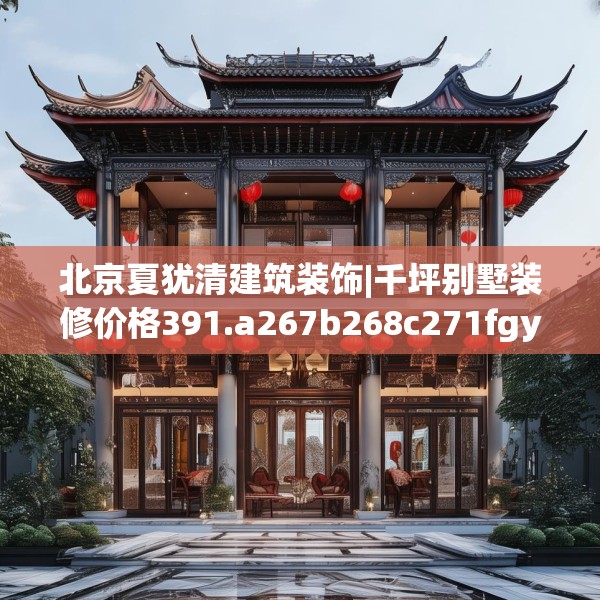 北京夏犹清建筑装饰|千坪别墅装修价格391.a267b268c271fgy.278poiy