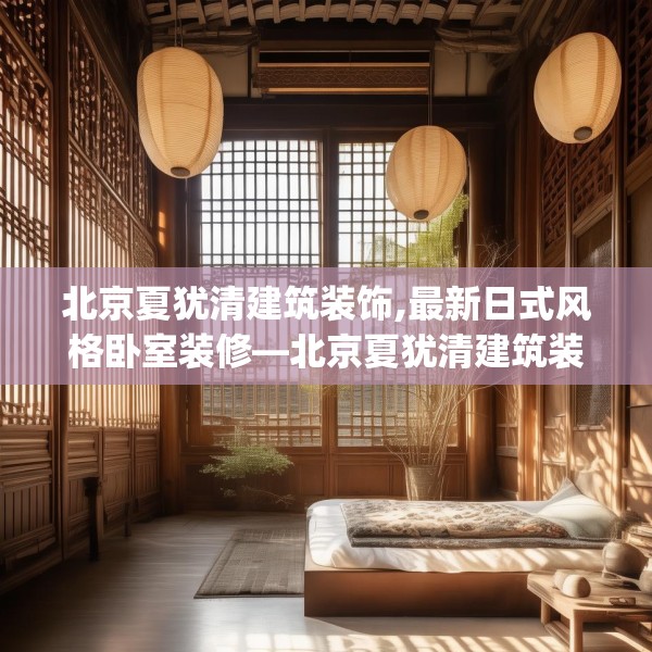 北京夏犹清建筑装饰,最新日式风格卧室装修—北京夏犹清建筑装饰474.a350b351c354fgy.361dsfds