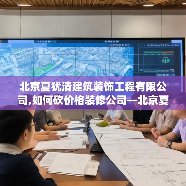 北京夏犹清建筑装饰工程有限公司,如何砍价格装修公司—北京夏犹清建筑装饰工程有限公司335.a211b212c215fgy.222cvcx