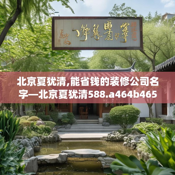 北京夏犹清,能省钱的装修公司名字—北京夏犹清588.a464b465c468fgy.475lkjl