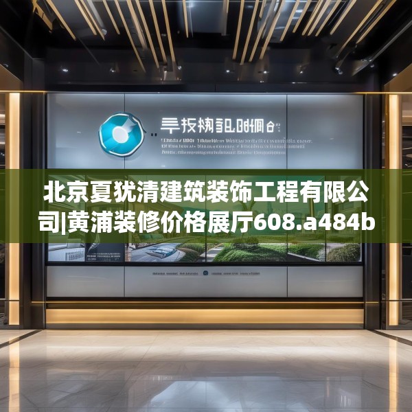 北京夏犹清建筑装饰工程有限公司|黄浦装修价格展厅608.a484b485c488fgy.495xczxv