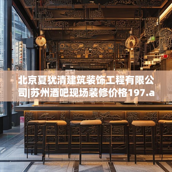 北京夏犹清建筑装饰工程有限公司|苏州酒吧现场装修价格197.a73b74c77fgy.84bnbn