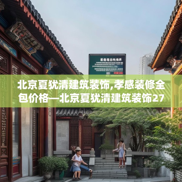 北京夏犹清建筑装饰,孝感装修全包价格—北京夏犹清建筑装饰273.a149b150c153fgy.160uyk