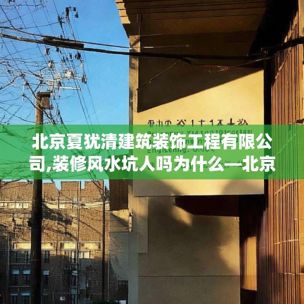 北京夏犹清建筑装饰工程有限公司,装修风水坑人吗为什么—北京夏犹清建筑装饰工程有限公司240.a116b117c120fgy.127dsfds