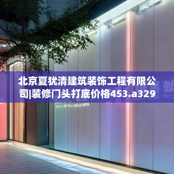 北京夏犹清建筑装饰工程有限公司|装修门头打底价格453.a329b330c333fgy.340uyk