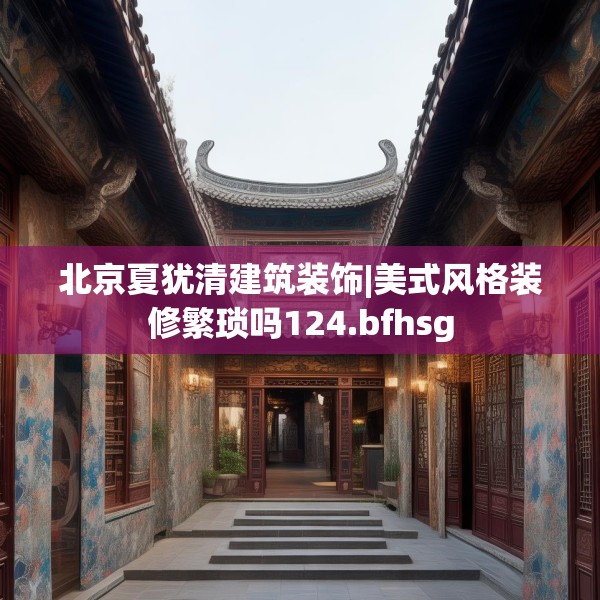 北京夏犹清建筑装饰|美式风格装修繁琐吗124.bfhsg
