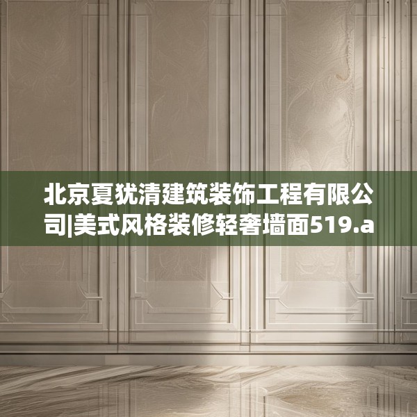 北京夏犹清建筑装饰工程有限公司|美式风格装修轻奢墙面519.a395b396c399fgy.406fhsg