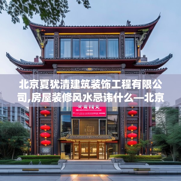 北京夏犹清建筑装饰工程有限公司,房屋装修风水忌讳什么—北京夏犹清建筑装饰工程有限公司236.a112b113c116fgy.12376678