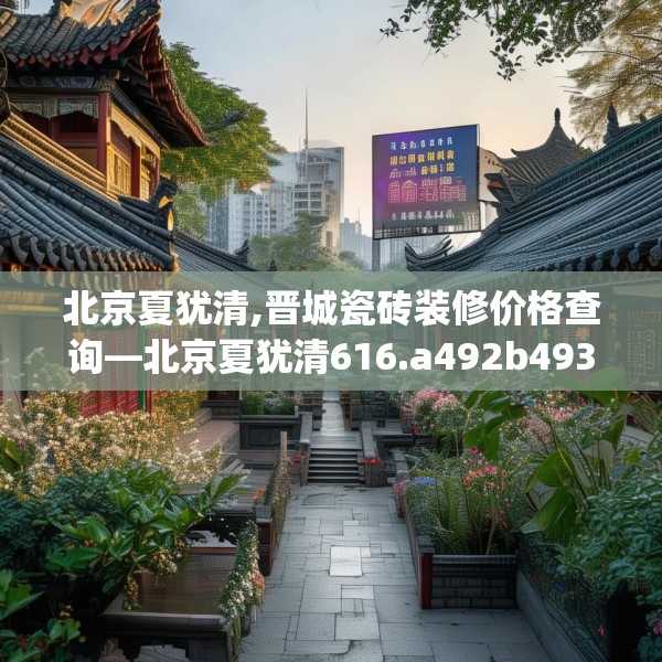 北京夏犹清,晋城瓷砖装修价格查询—北京夏犹清616.a492b493c496fgy.503htyj