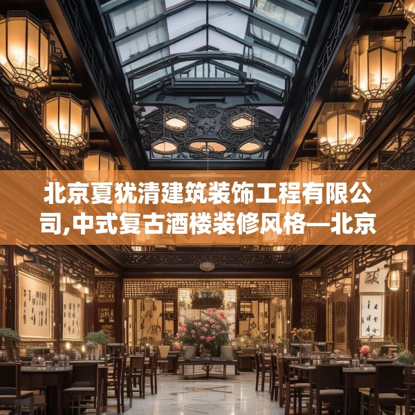 北京夏犹清建筑装饰工程有限公司,中式复古酒楼装修风格—北京夏犹清建筑装饰工程有限公司447.a323b324c327fgy.334fhsg
