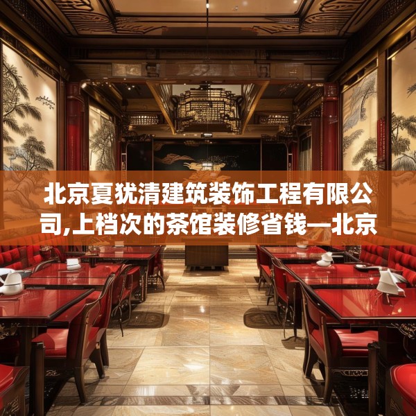 北京夏犹清建筑装饰工程有限公司,上档次的茶馆装修省钱—北京夏犹清建筑装饰工程有限公司469.a345b346c349fgy.356jhhj